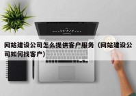 网站建设公司怎么提供客户服务（网站建设公司如何找客户）