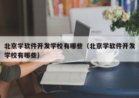 北京学软件开发学校有哪些（北京学软件开发学校有哪些）