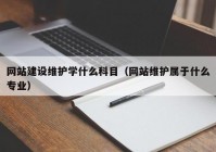 网站建设维护学什么科目（网站维护属于什么专业）