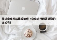 简述企业网站建设流程（企业进行网站建设的方式有）