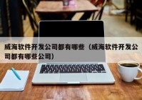 威海软件开发公司都有哪些（威海软件开发公司都有哪些公司）