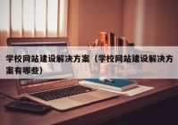 学校网站建设解决方案（学校网站建设解决方案有哪些）