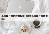 小程序开发的收费标准（微信小程序开发收费吗）