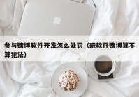 参与赌博软件开发怎么处罚（玩软件赌博算不算犯法）