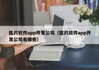 医药软件app开发公司（医药软件app开发公司有哪些）