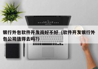 银行外包软件开发岗好不好（软件开发银行外包公司值得去吗?）