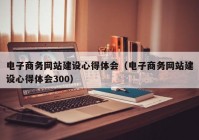 电子商务网站建设心得体会（电子商务网站建设心得体会300）